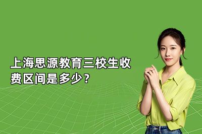 上海思源教育三校生收费区间是多少？ 