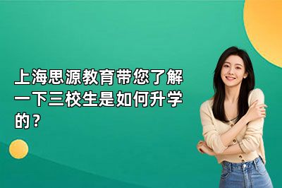 上海思源教育带您了解一下三校生是如何升学的？