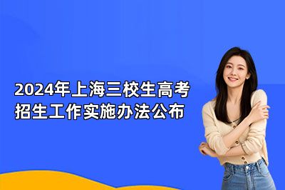 2024年上海三校生高考招生工作实施办法公布 