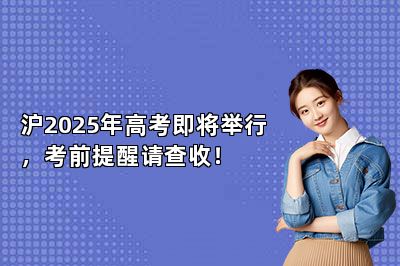 沪2025年高考即将举行，考前提醒请查收！