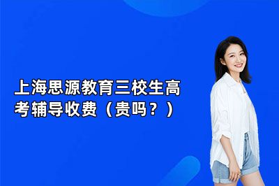 上海思源教育三校生高考辅导收费（贵吗？）