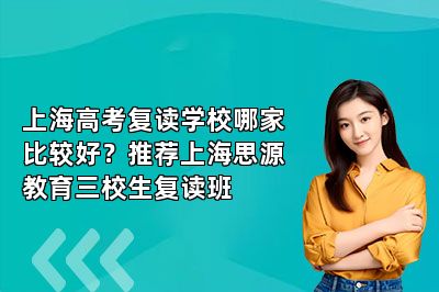 上海高考复读学校哪家比较好？推荐上海思源教育三校生复读班 