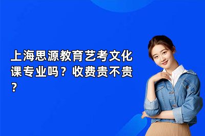 上海思源教育艺考文化课专业吗？收费贵不贵？