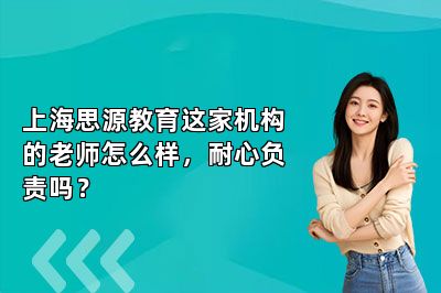 上海思源教育这家机构的老师怎么样，耐心负责吗？ 