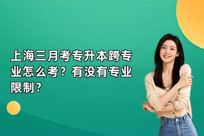 上海三月考专升本跨专业怎么考？有没有专业限制？