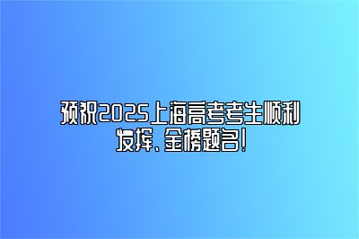 预祝2025上海高考考生顺利发挥、金榜题名！ 