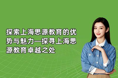 探索上海思源教育的优势与魅力—探寻上海思源教育卓越之处