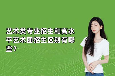 艺术类专业招生和高水平艺术团招生区别有哪些？