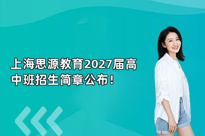 上海思源教育2027届高中班招生简章公布！