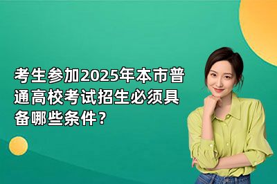 考生参加2025年本市普通高校考试招生必须具备哪些条件？ 