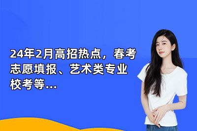 24年2月高招热点，春考志愿填报、艺术类专业校考等...