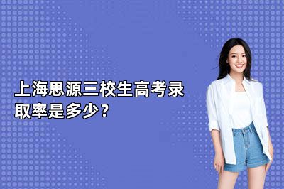 上海思源三校生高考录取率是多少？ 