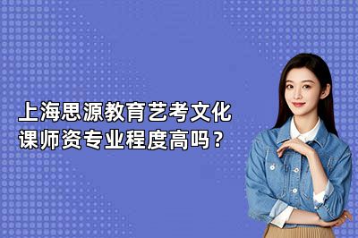 上海思源教育艺考文化课师资专业程度高吗？