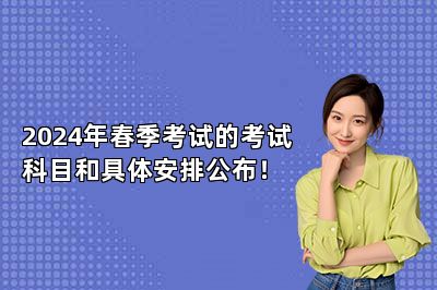 2024年春季考试的考试科目和具体安排公布！