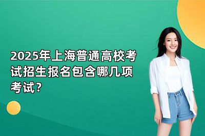 2025年上海普通高校考试招生报名包含哪几项考试？