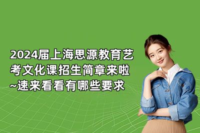 2024届上海思源教育艺考文化课招生简章来啦~速来看看有哪些要求 