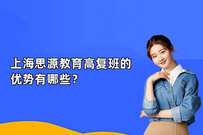 上海思源教育高复班的优势有哪些？ 
