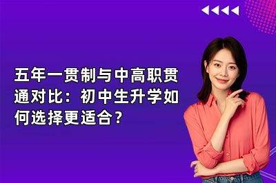 五年一贯制与中高职贯通对比：初中生升学如何选择更适合？ 