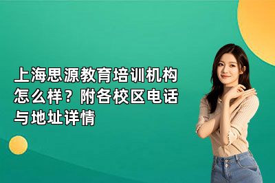 上海思源教育培训机构怎么样？附各校区电话与地址详情